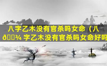 八字乙木没有官杀吗女命（八 🌾 字乙木没有官杀吗女命好吗）